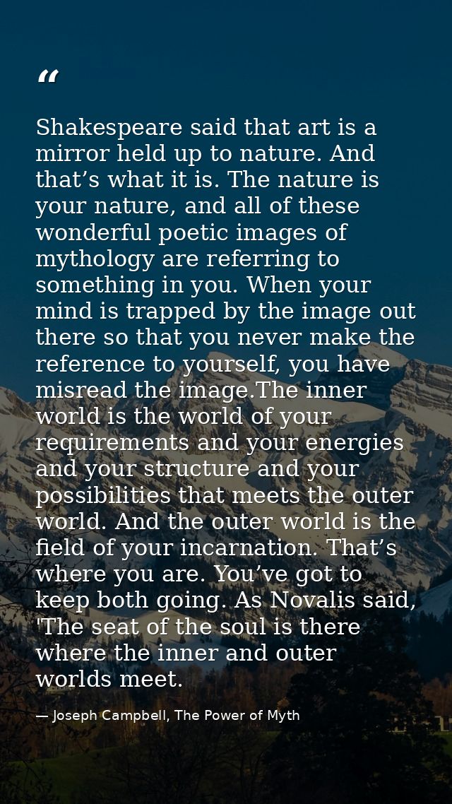 Shakespeare said that art is a mirror held up to nature. And that’s what it is. The nature is your nature, and all of th — Joseph Campbell, The Power of Myth