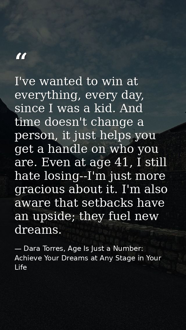 I've wanted to win at everything, every day, since I was a kid. And time doesn't change a person, it just helps you get  — Dara Torres, Age Is Just a Number: Achieve Your Dreams at Any Stage in Your Life