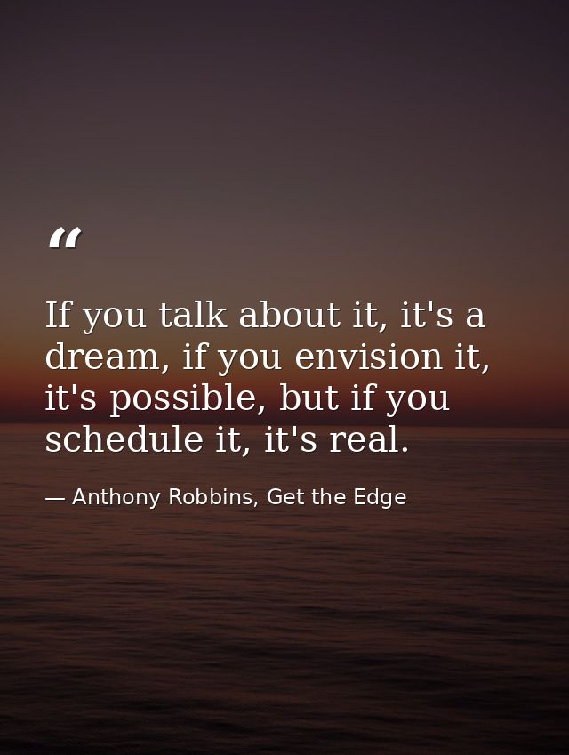 If you talk about it, it's a dream, if you envision it, it's possible, but if you schedule it, it's real. — Anthony Robbins, Get the Edge