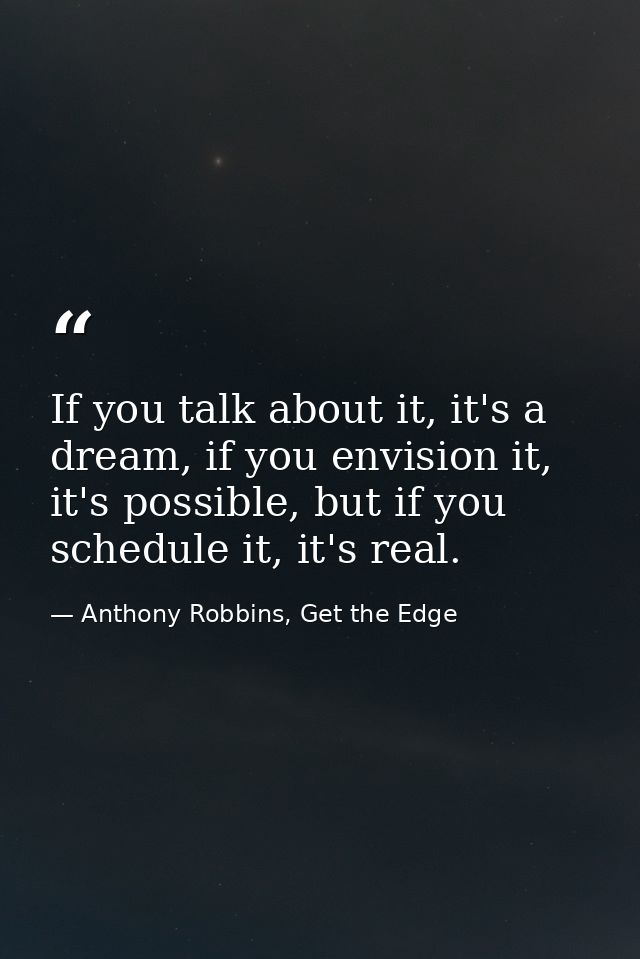 If you talk about it, it's a dream, if you envision it, it's possible, but if you schedule it, it's real. — Anthony Robbins, Get the Edge