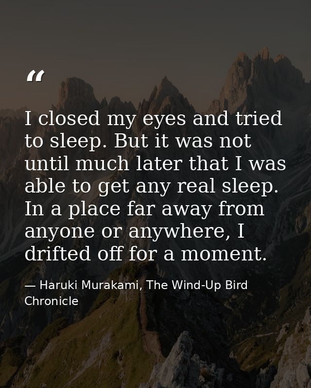 I closed my eyes and tried to sleep. But it was not until much later that I was able to get any real sleep. In a place f — Haruki Murakami, The Wind-Up Bird Chronicle