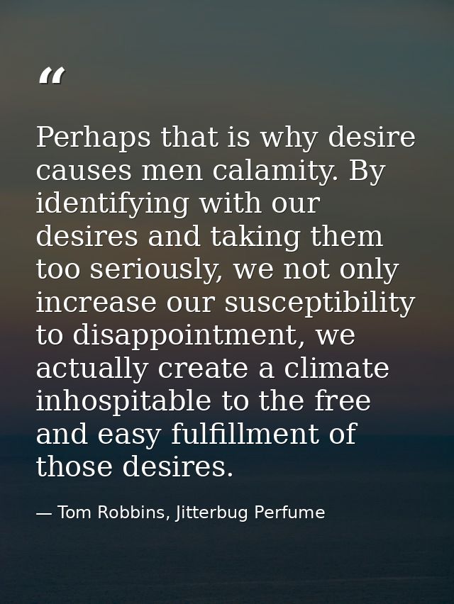 Perhaps that is why desire causes men calamity. By identifying with our desires and taking them too seriously, we not on — Tom Robbins, Jitterbug Perfume