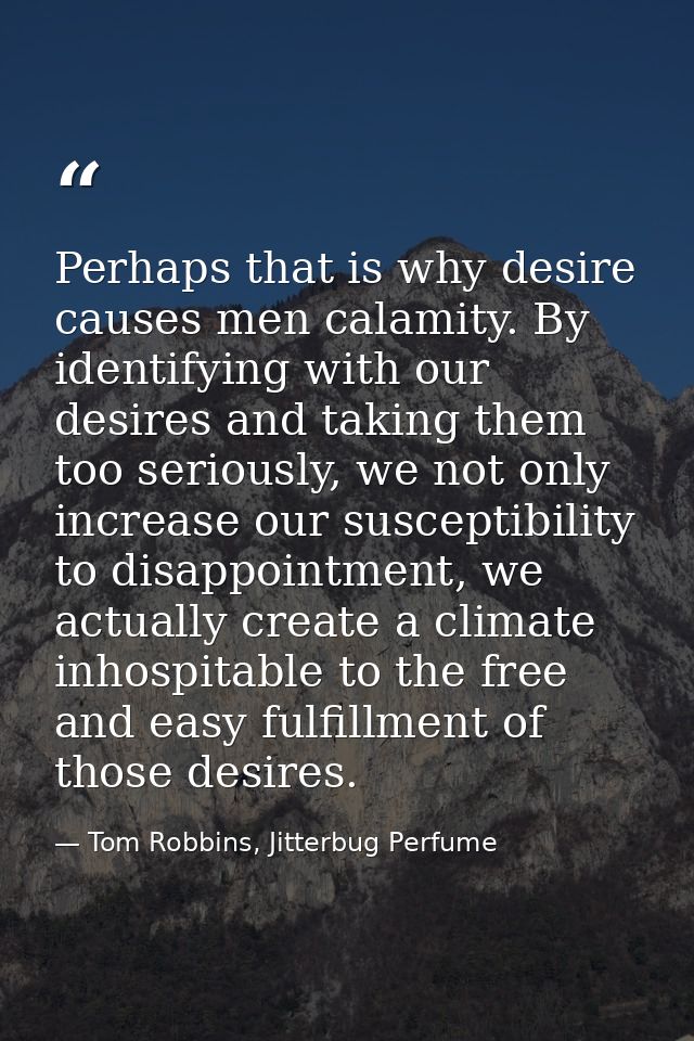 Perhaps that is why desire causes men calamity. By identifying with our desires and taking them too seriously, we not on — Tom Robbins, Jitterbug Perfume