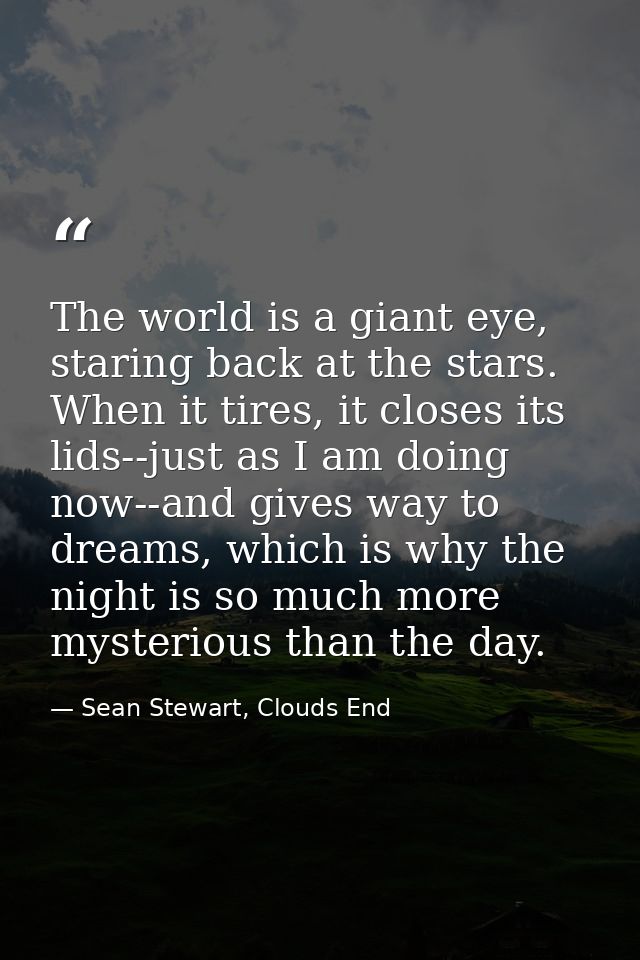 The world is a giant eye, staring back at the stars. When it tires, it closes its lids--just as I am doing now--and give — Sean Stewart, Clouds End