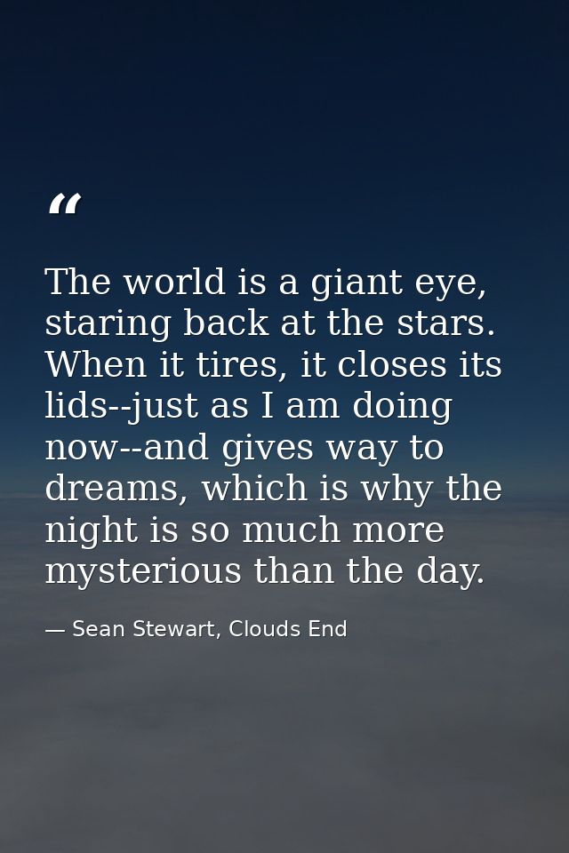 The world is a giant eye, staring back at the stars. When it tires, it closes its lids--just as I am doing now--and give — Sean Stewart, Clouds End