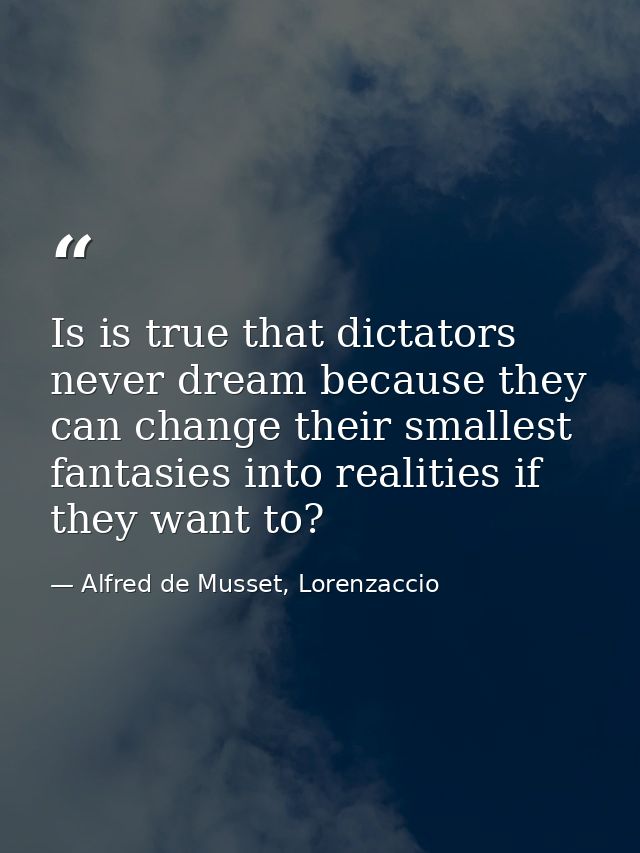 Is is true that dictators never dream because they can change their smallest fantasies into realities if they want to? — Alfred de Musset, Lorenzaccio