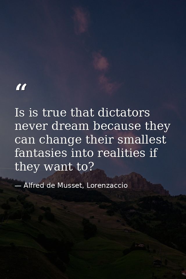 Is is true that dictators never dream because they can change their smallest fantasies into realities if they want to? — Alfred de Musset, Lorenzaccio