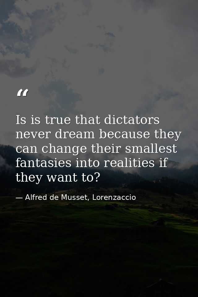 Is is true that dictators never dream because they can change their smallest fantasies into realities if they want to? — Alfred de Musset, Lorenzaccio