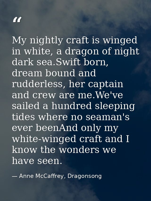 My nightly craft is winged in white, a dragon of night dark sea.Swift born, dream bound and rudderless, her captain and  — Anne McCaffrey, Dragonsong