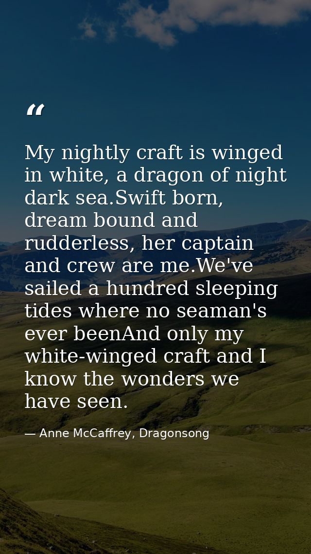 My nightly craft is winged in white, a dragon of night dark sea.Swift born, dream bound and rudderless, her captain and  — Anne McCaffrey, Dragonsong