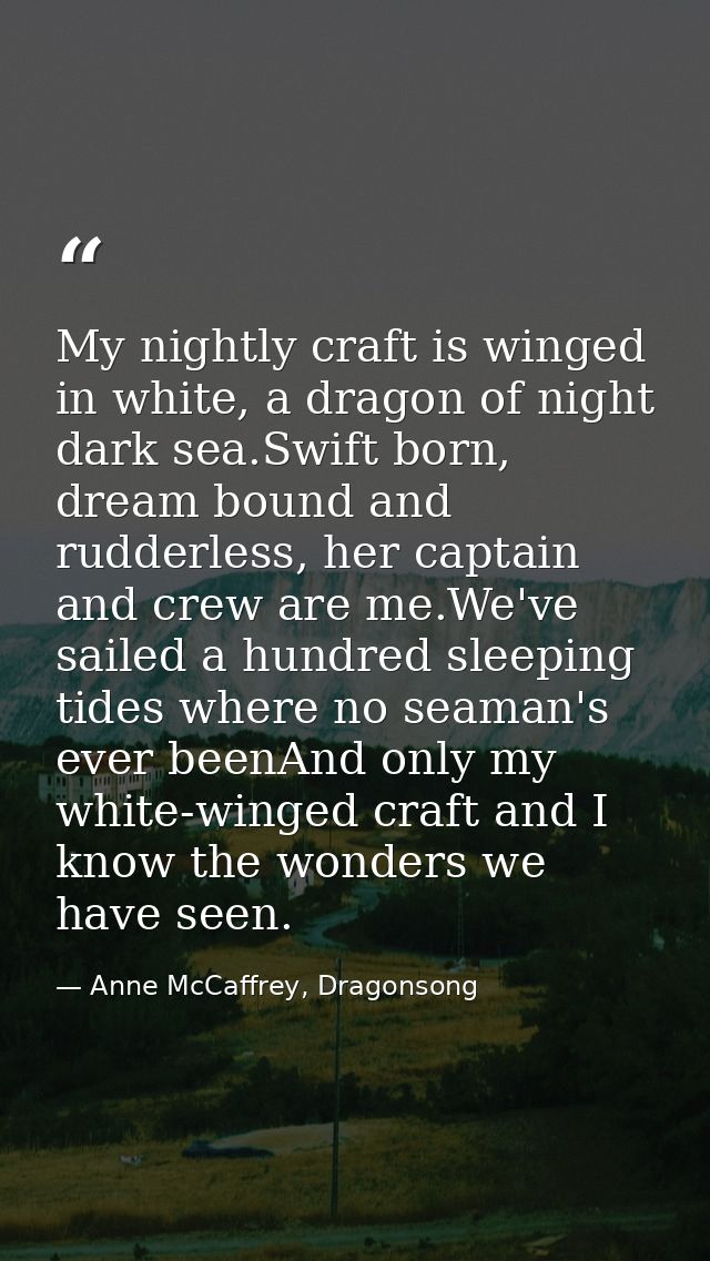 My nightly craft is winged in white, a dragon of night dark sea.Swift born, dream bound and rudderless, her captain and  — Anne McCaffrey, Dragonsong