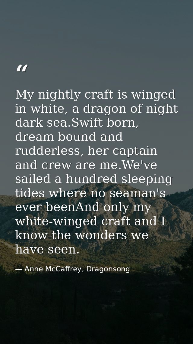 My nightly craft is winged in white, a dragon of night dark sea.Swift born, dream bound and rudderless, her captain and  — Anne McCaffrey, Dragonsong