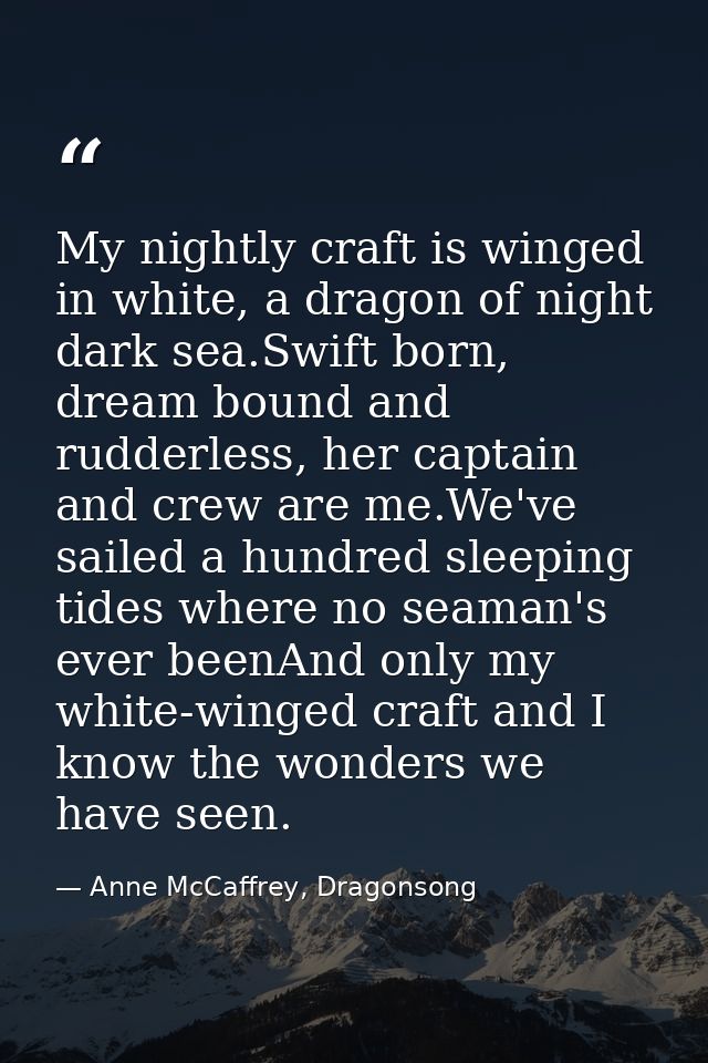 My nightly craft is winged in white, a dragon of night dark sea.Swift born, dream bound and rudderless, her captain and  — Anne McCaffrey, Dragonsong