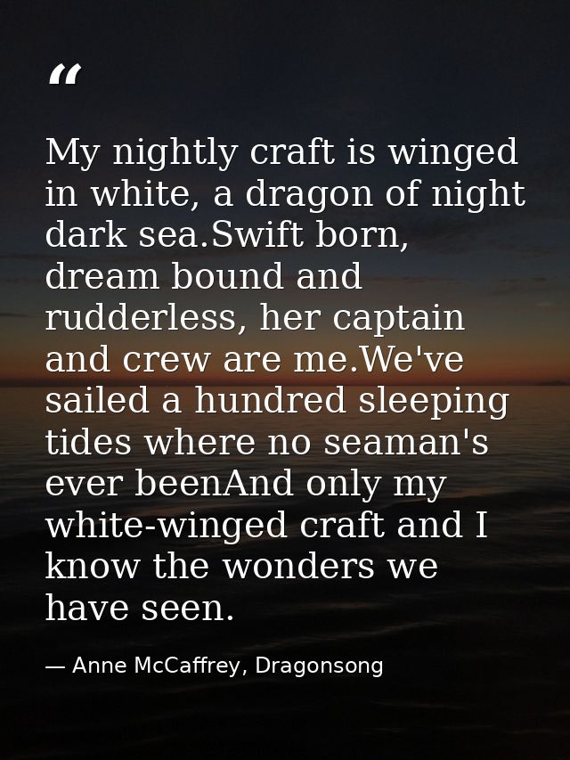 My nightly craft is winged in white, a dragon of night dark sea.Swift born, dream bound and rudderless, her captain and  — Anne McCaffrey, Dragonsong