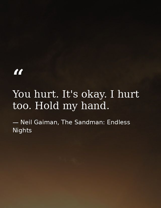 You hurt. It's okay. I hurt too. Hold my hand. — Neil Gaiman, The Sandman: Endless Nights