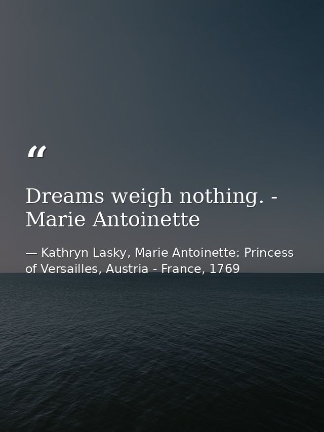 Dreams weigh nothing. - Marie Antoinette — Kathryn Lasky, Marie Antoinette: Princess of Versailles, Austria - France, 1769
