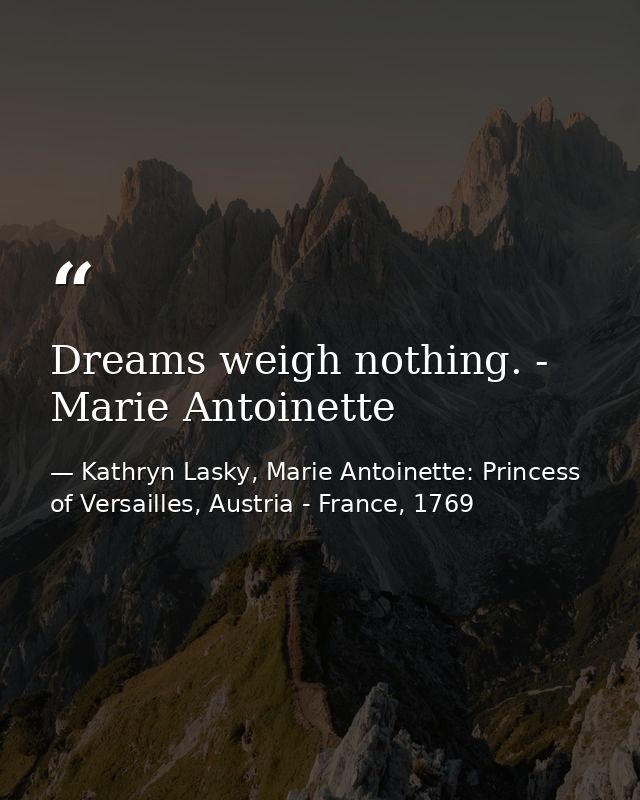 Dreams weigh nothing. - Marie Antoinette — Kathryn Lasky, Marie Antoinette: Princess of Versailles, Austria - France, 1769