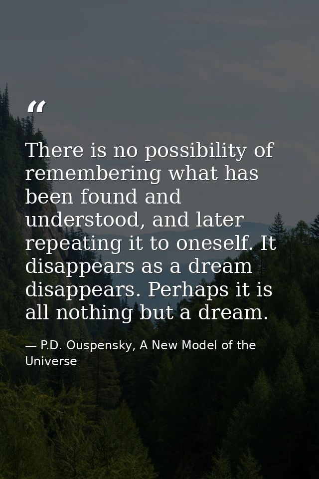 There is no possibility of remembering what has been found and understood, and later repeating it to oneself. It disappe — P.D. Ouspensky, A New Model of the Universe