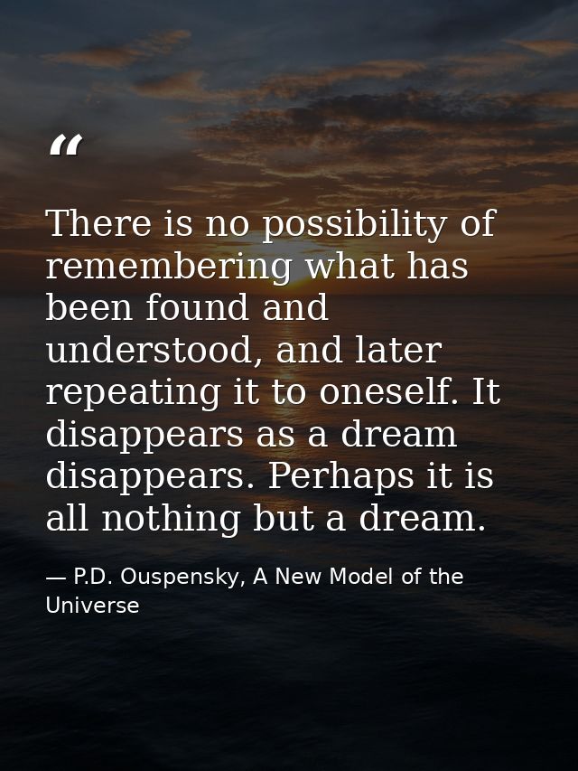 There is no possibility of remembering what has been found and understood, and later repeating it to oneself. It disappe — P.D. Ouspensky, A New Model of the Universe