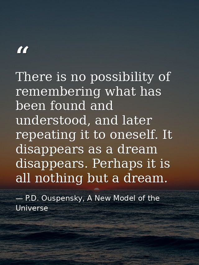 There is no possibility of remembering what has been found and understood, and later repeating it to oneself. It disappe — P.D. Ouspensky, A New Model of the Universe