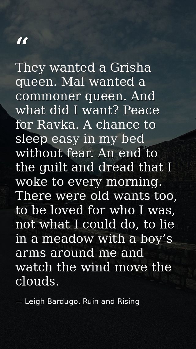 They wanted a Grisha queen. Mal wanted a commoner queen. And what did I want? Peace for Ravka. A chance to sleep easy in — Leigh Bardugo, Ruin and Rising