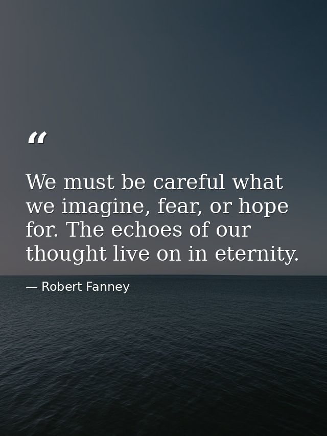 We must be careful what we imagine, fear, or hope for. The echoes of our thought live on in eternity. — Robert Fanney