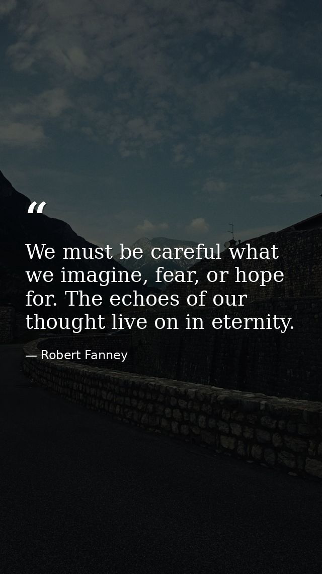We must be careful what we imagine, fear, or hope for. The echoes of our thought live on in eternity. — Robert Fanney