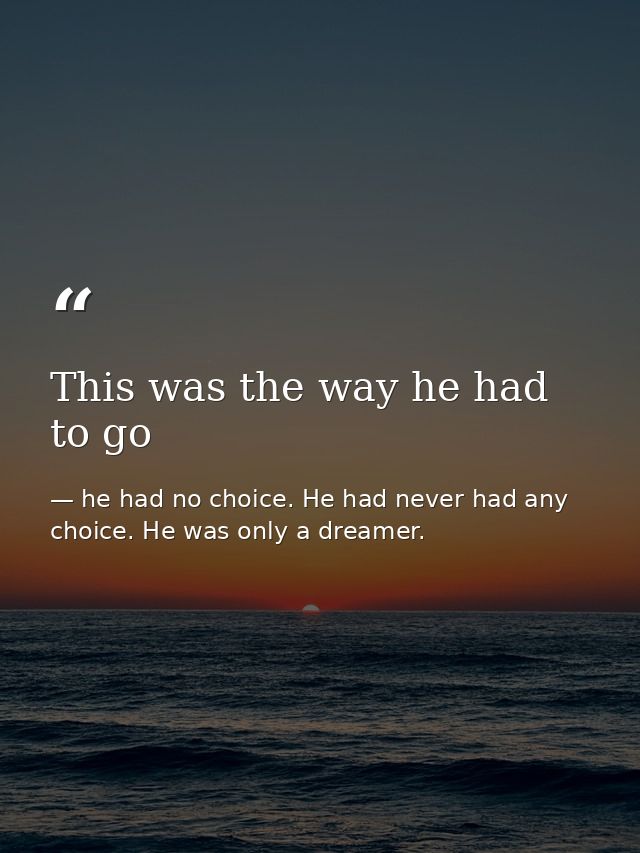 This was the way he had to go — he had no choice. He had never had any choice. He was only a dreamer.
