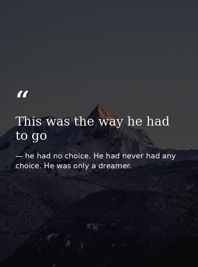 This was the way he had to go — he had no choice. He had never had any choice. He was only a dreamer.