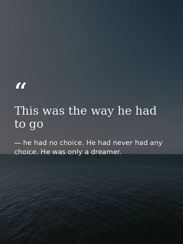 This was the way he had to go — he had no choice. He had never had any choice. He was only a dreamer.