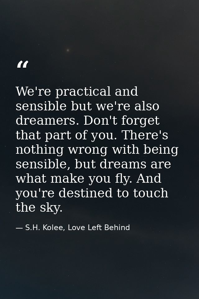We're practical and sensible but we're also dreamers. Don't forget that part of you. There's nothing wrong with being se — S.H. Kolee, Love Left Behind