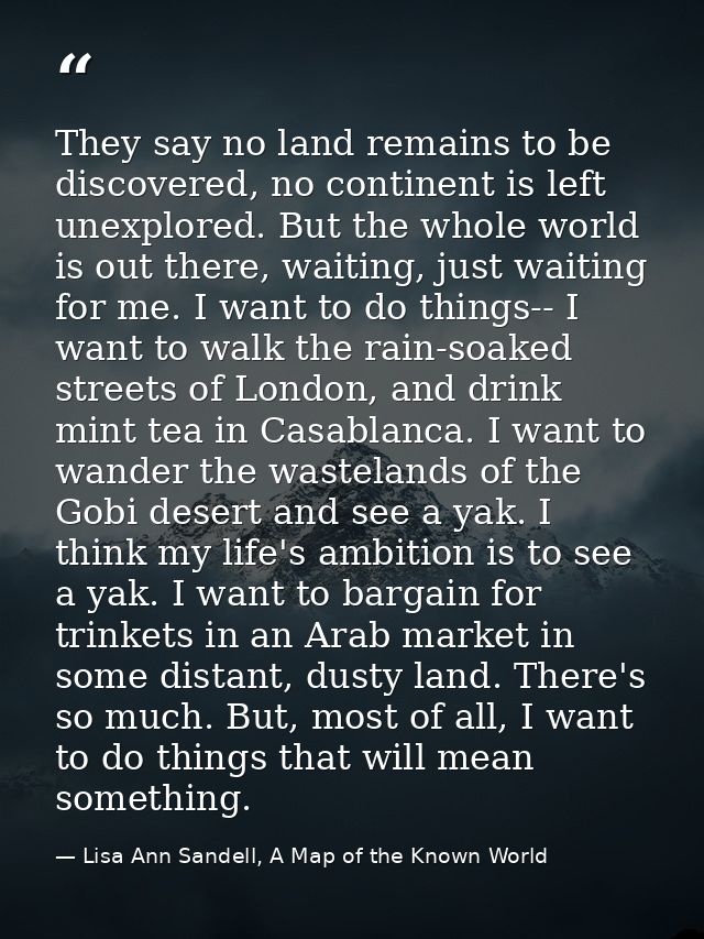 They say no land remains to be discovered, no continent is left unexplored. But the whole world is out there, waiting, j — Lisa Ann Sandell, A Map of the Known World