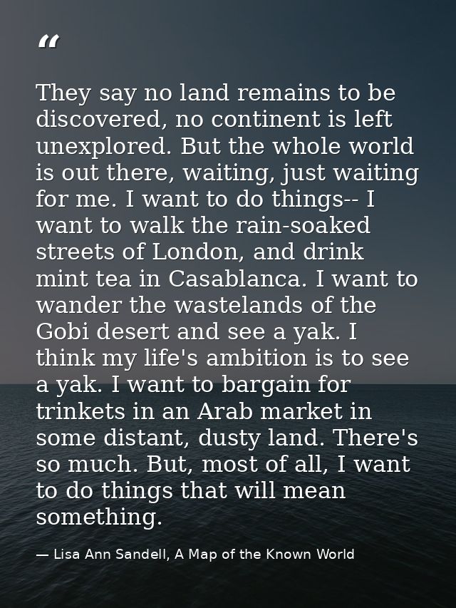 They say no land remains to be discovered, no continent is left unexplored. But the whole world is out there, waiting, j — Lisa Ann Sandell, A Map of the Known World