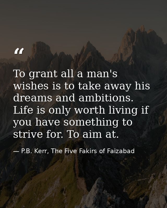 To grant all a man's wishes is to take away his dreams and ambitions. Life is only worth living if you have something to — P.B. Kerr, The Five Fakirs of Faizabad