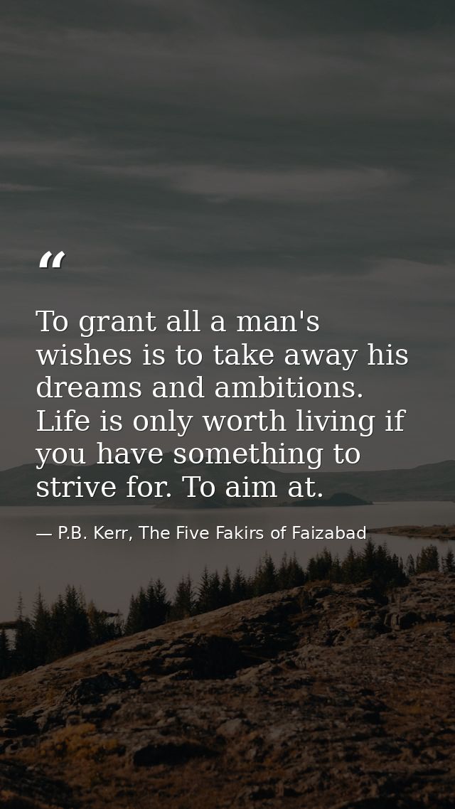 To grant all a man's wishes is to take away his dreams and ambitions. Life is only worth living if you have something to — P.B. Kerr, The Five Fakirs of Faizabad