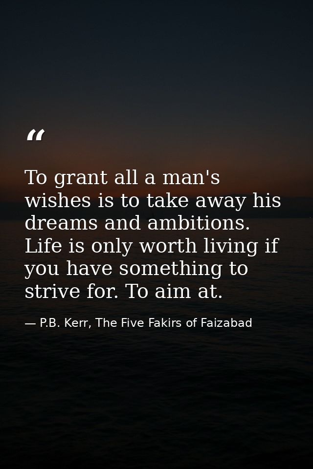 To grant all a man's wishes is to take away his dreams and ambitions. Life is only worth living if you have something to — P.B. Kerr, The Five Fakirs of Faizabad