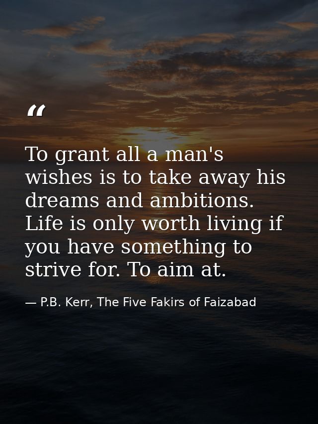 To grant all a man's wishes is to take away his dreams and ambitions. Life is only worth living if you have something to — P.B. Kerr, The Five Fakirs of Faizabad