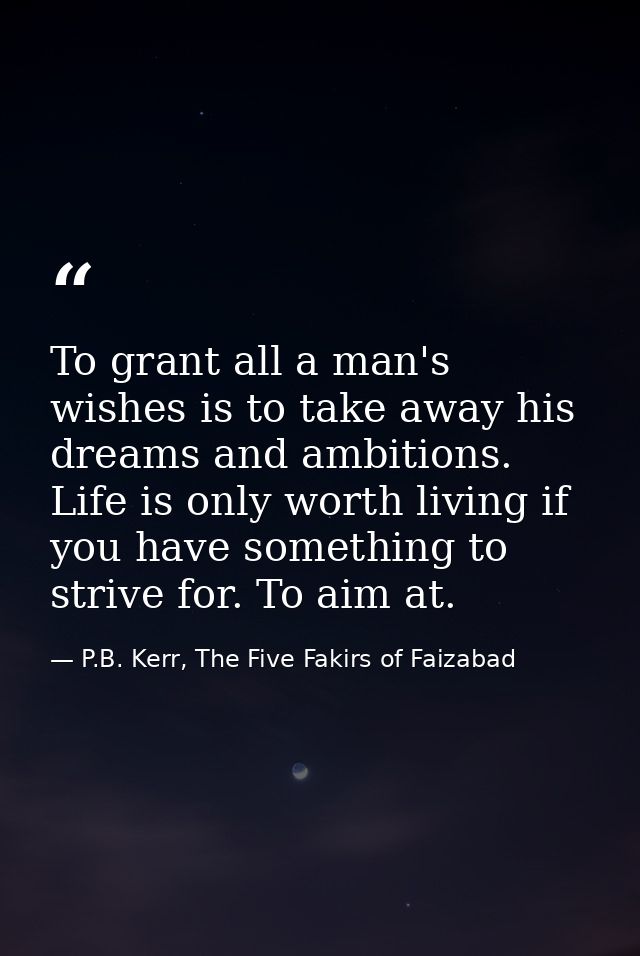 To grant all a man's wishes is to take away his dreams and ambitions. Life is only worth living if you have something to — P.B. Kerr, The Five Fakirs of Faizabad