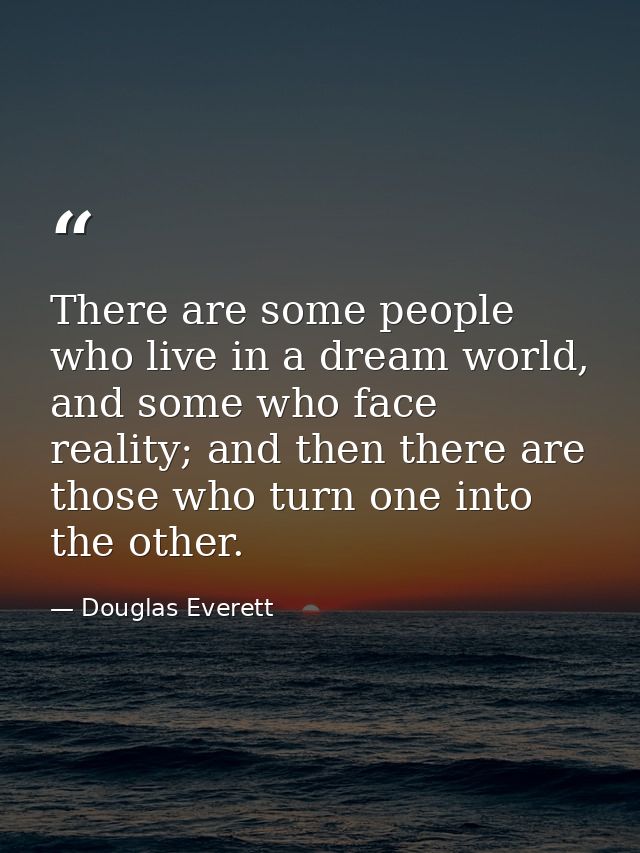 There are some people who live in a dream world, and some who face reality; and then there are those who turn one into t — Douglas Everett