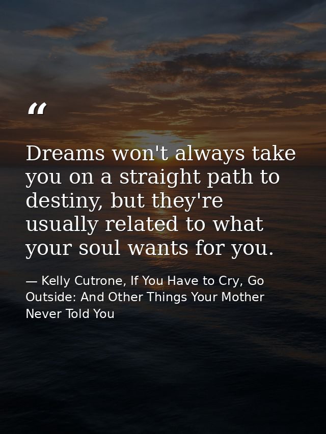 Dreams won't always take you on a straight path to destiny, but they're usually related to what your soul wants for you. — Kelly Cutrone, If You Have to Cry, Go Outside: And Other Things Your Mother Never Told You