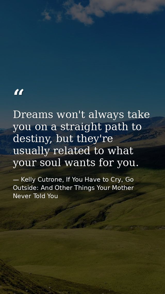 Dreams won't always take you on a straight path to destiny, but they're usually related to what your soul wants for you. — Kelly Cutrone, If You Have to Cry, Go Outside: And Other Things Your Mother Never Told You