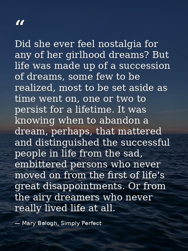 Did she ever feel nostalgia for any of her girlhood dreams? But life was made up of a succession of dreams, some few to  — Mary Balogh, Simply Perfect