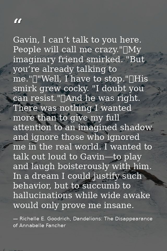 Gavin, I can’t talk to you here. People will call me crazy."	My imaginary friend smirked. "But you’re already talking to — Richelle E. Goodrich, Dandelions: The Disappearance of Annabelle Fancher