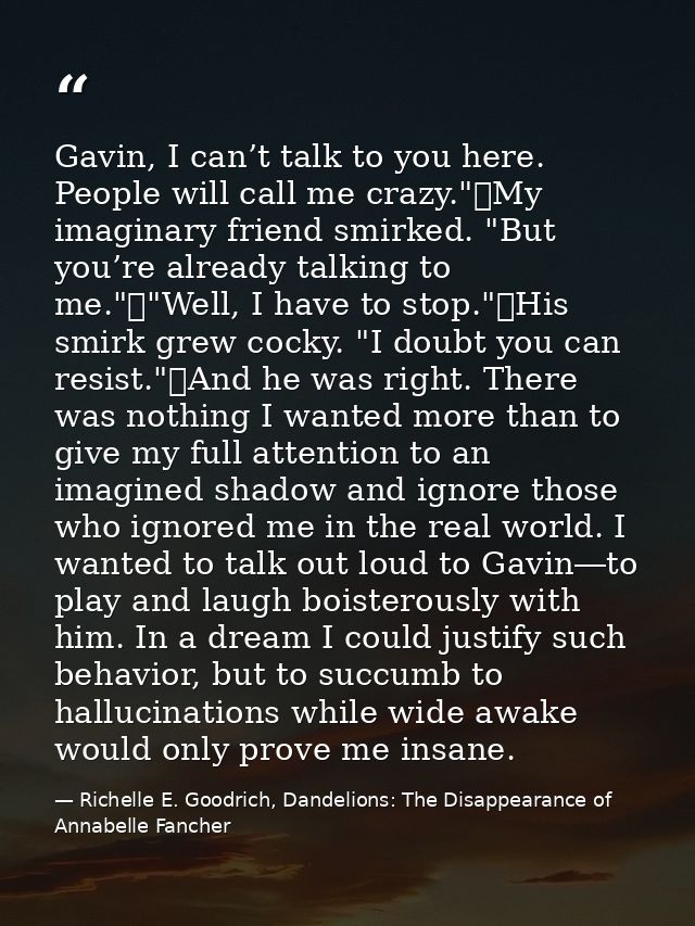 Gavin, I can’t talk to you here. People will call me crazy."	My imaginary friend smirked. "But you’re already talking to — Richelle E. Goodrich, Dandelions: The Disappearance of Annabelle Fancher
