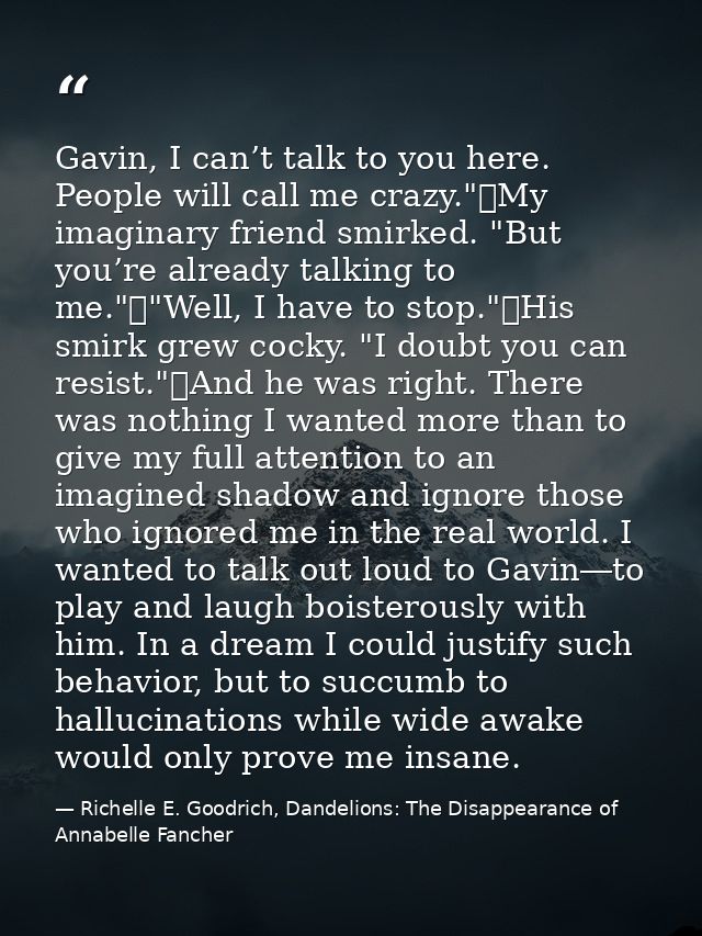 Gavin, I can’t talk to you here. People will call me crazy."	My imaginary friend smirked. "But you’re already talking to — Richelle E. Goodrich, Dandelions: The Disappearance of Annabelle Fancher