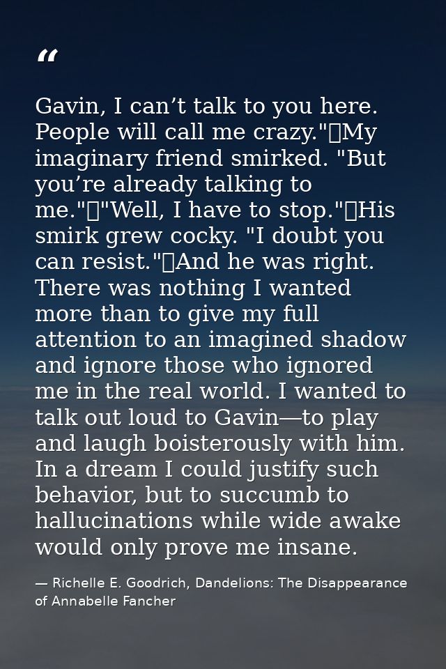 Gavin, I can’t talk to you here. People will call me crazy."	My imaginary friend smirked. "But you’re already talking to — Richelle E. Goodrich, Dandelions: The Disappearance of Annabelle Fancher