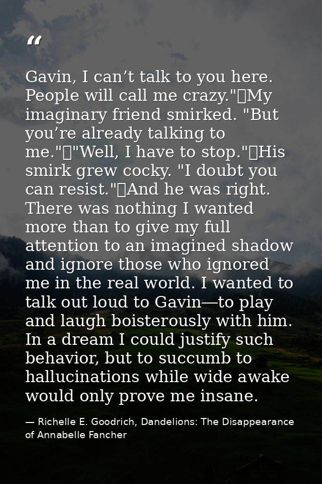 Gavin, I can’t talk to you here. People will call me crazy."	My imaginary friend smirked. "But you’re already talking to — Richelle E. Goodrich, Dandelions: The Disappearance of Annabelle Fancher
