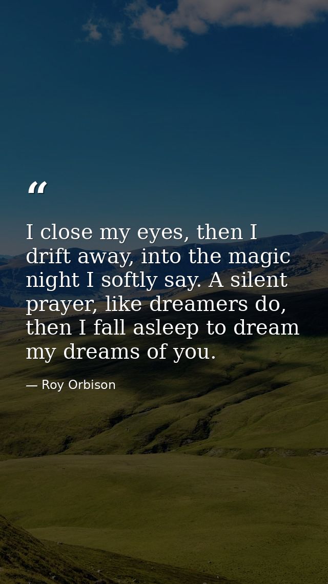 I close my eyes, then I drift away, into the magic night I softly say. A silent prayer, like dreamers do, then I fall as — Roy Orbison