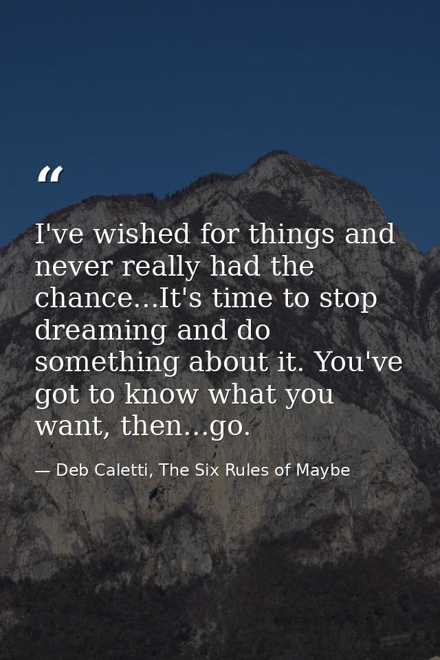 I've wished for things and never really had the chance...It's time to stop dreaming and do something about it. You've go — Deb Caletti, The Six Rules of Maybe