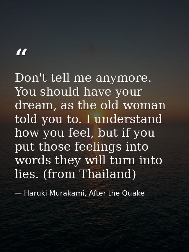 Don't tell me anymore. You should have your dream, as the old woman told you to. I understand how you feel, but if you p — Haruki Murakami, After the Quake